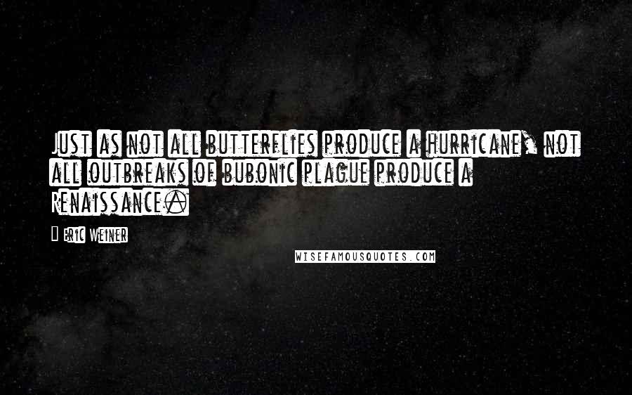 Eric Weiner Quotes: Just as not all butterflies produce a hurricane, not all outbreaks of bubonic plague produce a Renaissance.