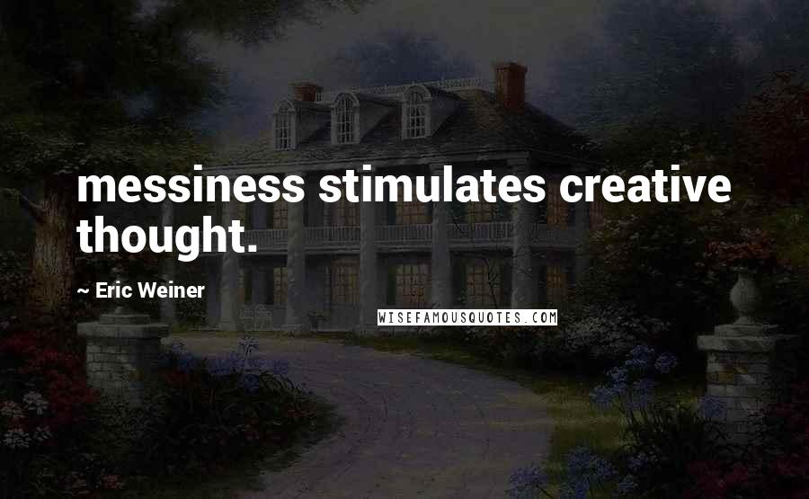 Eric Weiner Quotes: messiness stimulates creative thought.