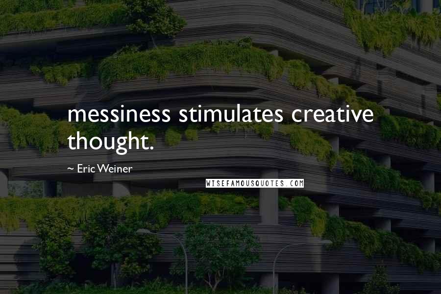 Eric Weiner Quotes: messiness stimulates creative thought.