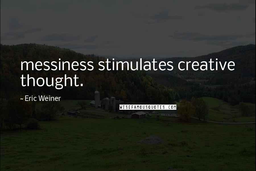 Eric Weiner Quotes: messiness stimulates creative thought.