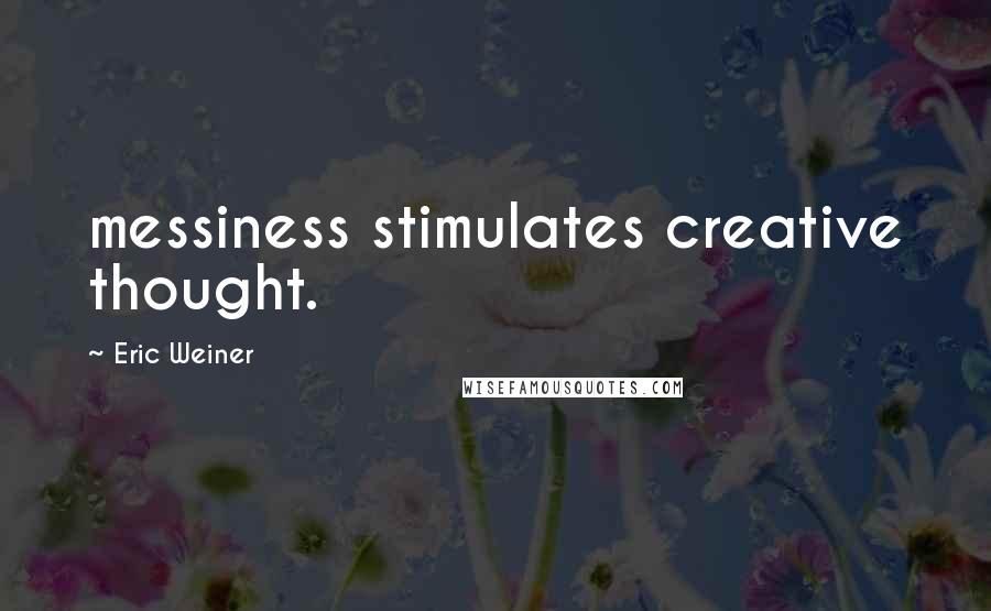 Eric Weiner Quotes: messiness stimulates creative thought.