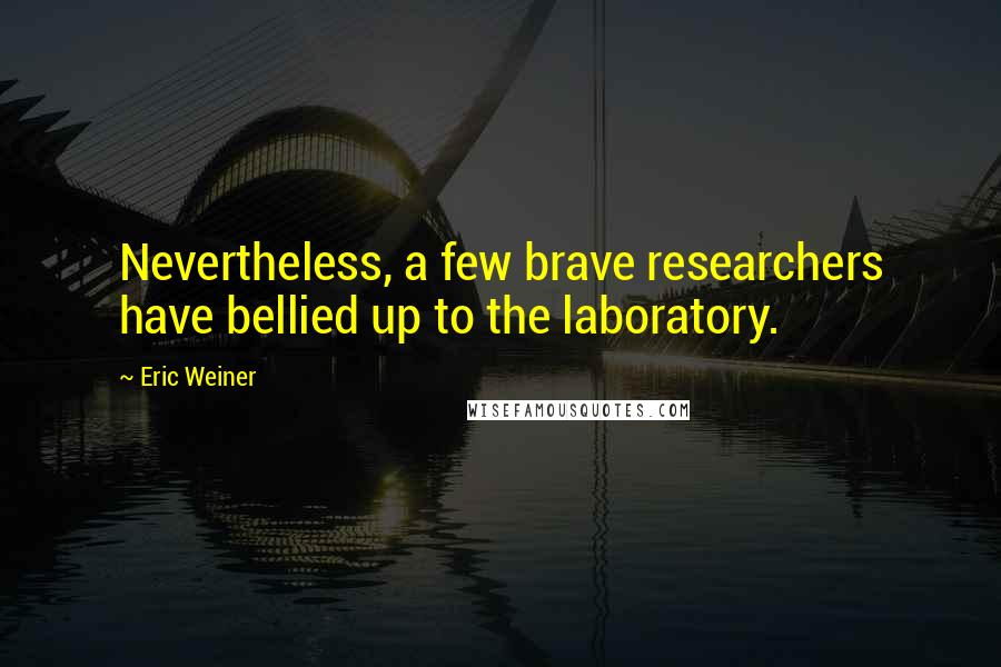 Eric Weiner Quotes: Nevertheless, a few brave researchers have bellied up to the laboratory.