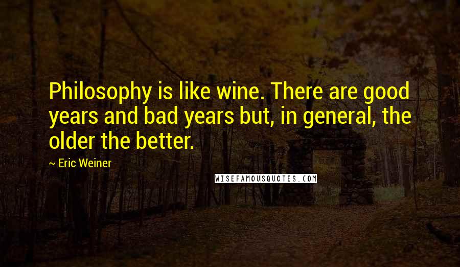 Eric Weiner Quotes: Philosophy is like wine. There are good years and bad years but, in general, the older the better.