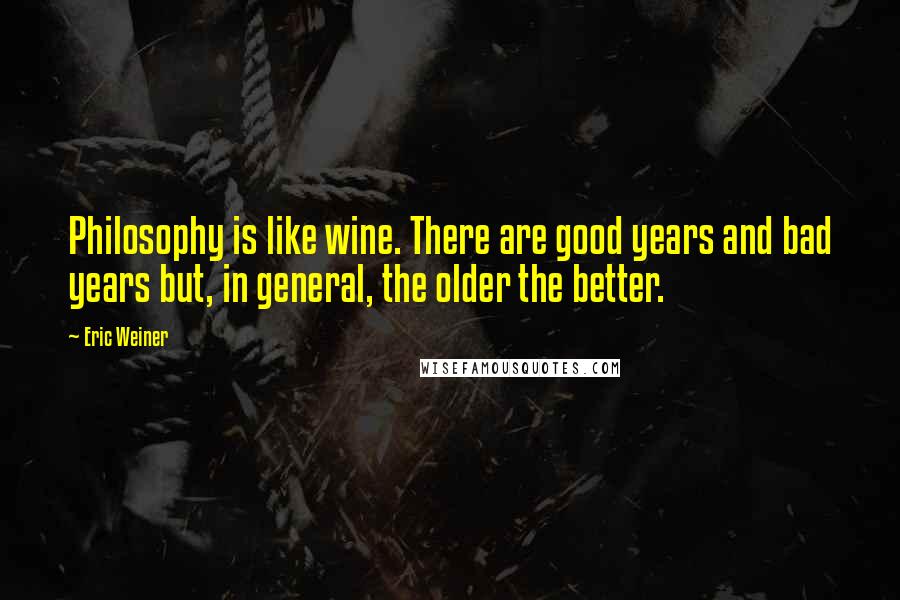 Eric Weiner Quotes: Philosophy is like wine. There are good years and bad years but, in general, the older the better.