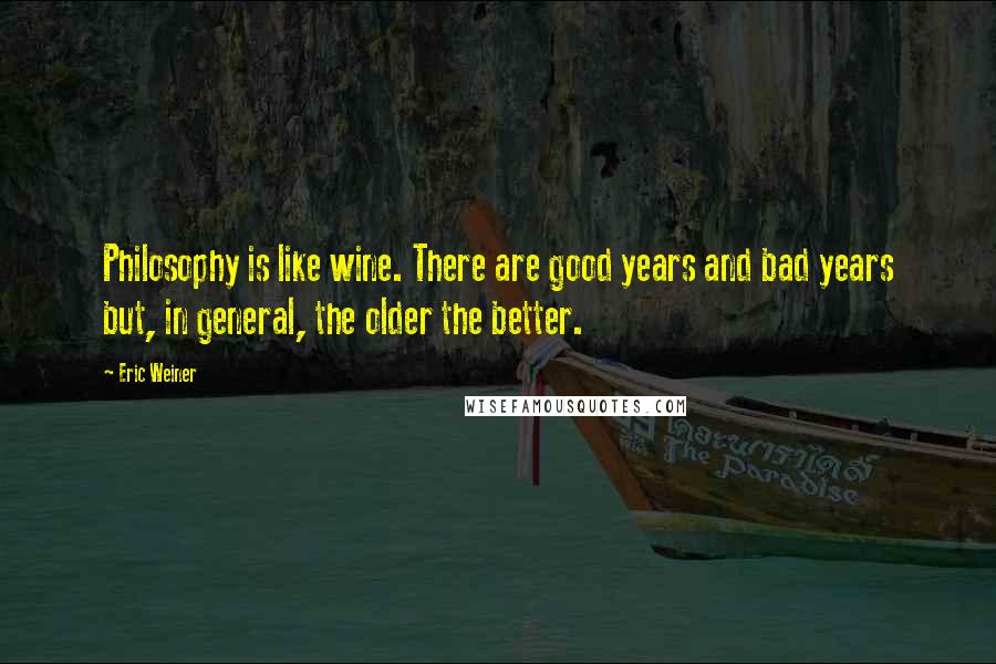 Eric Weiner Quotes: Philosophy is like wine. There are good years and bad years but, in general, the older the better.