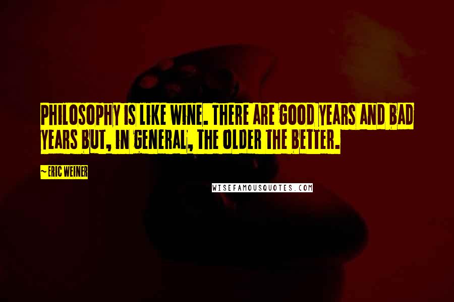 Eric Weiner Quotes: Philosophy is like wine. There are good years and bad years but, in general, the older the better.