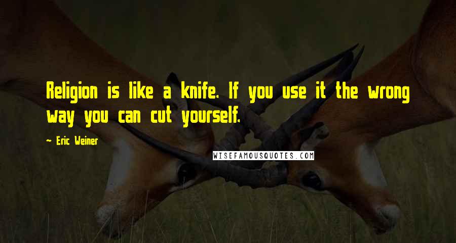 Eric Weiner Quotes: Religion is like a knife. If you use it the wrong way you can cut yourself.