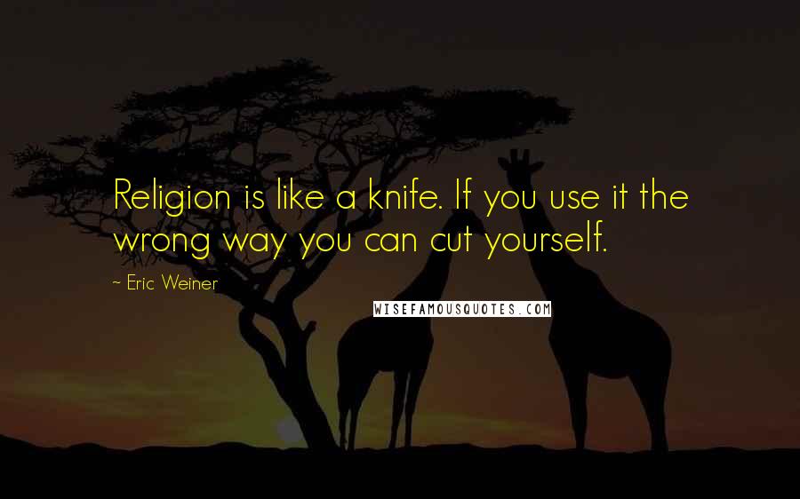 Eric Weiner Quotes: Religion is like a knife. If you use it the wrong way you can cut yourself.