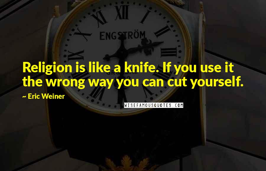 Eric Weiner Quotes: Religion is like a knife. If you use it the wrong way you can cut yourself.