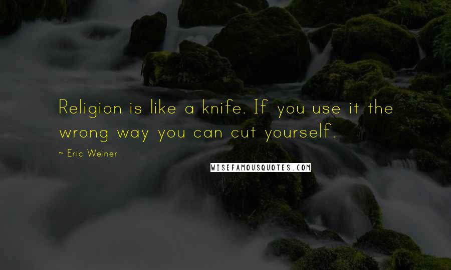 Eric Weiner Quotes: Religion is like a knife. If you use it the wrong way you can cut yourself.