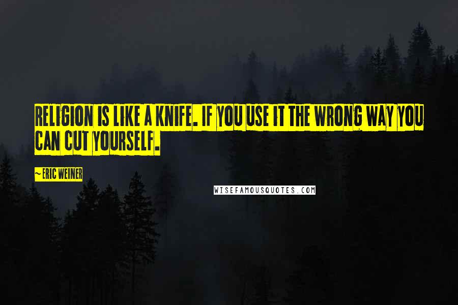 Eric Weiner Quotes: Religion is like a knife. If you use it the wrong way you can cut yourself.