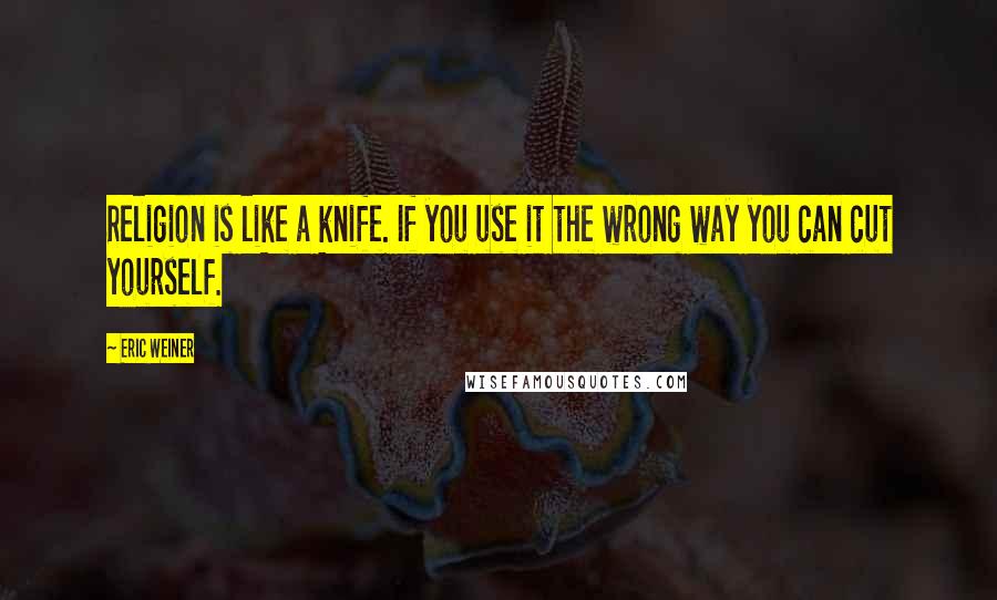 Eric Weiner Quotes: Religion is like a knife. If you use it the wrong way you can cut yourself.