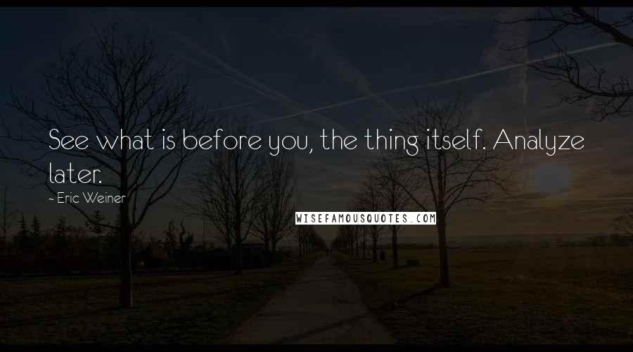 Eric Weiner Quotes: See what is before you, the thing itself. Analyze later.