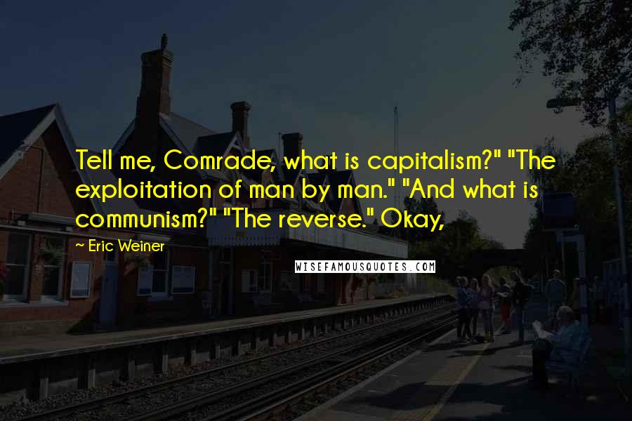 Eric Weiner Quotes: Tell me, Comrade, what is capitalism?" "The exploitation of man by man." "And what is communism?" "The reverse." Okay,