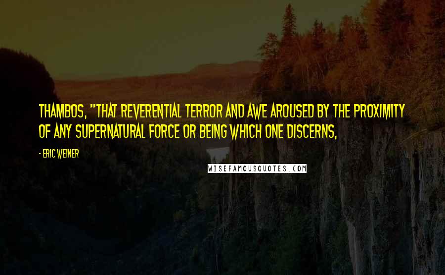 Eric Weiner Quotes: thambos, "that reverential terror and awe aroused by the proximity of any supernatural force or being which one discerns,