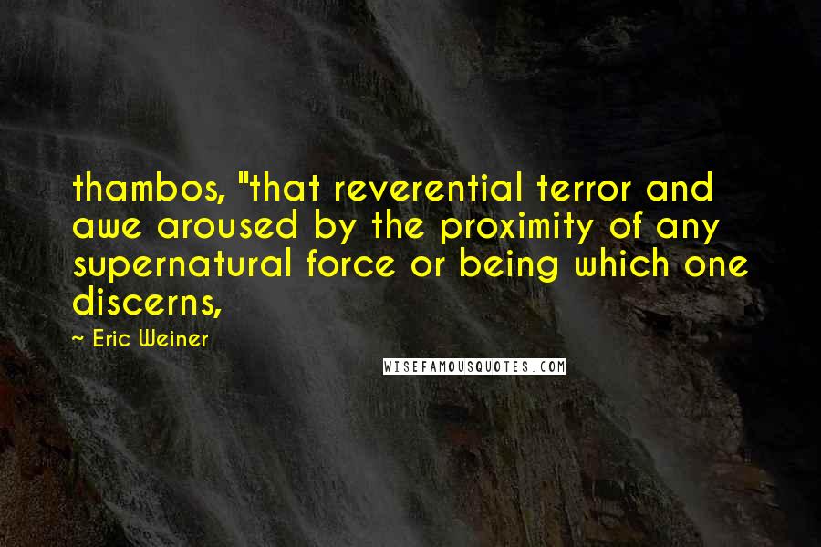 Eric Weiner Quotes: thambos, "that reverential terror and awe aroused by the proximity of any supernatural force or being which one discerns,