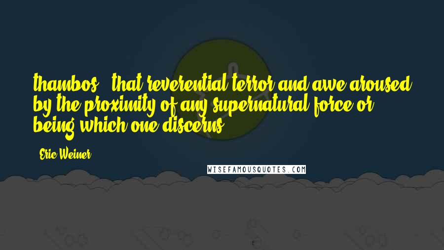 Eric Weiner Quotes: thambos, "that reverential terror and awe aroused by the proximity of any supernatural force or being which one discerns,