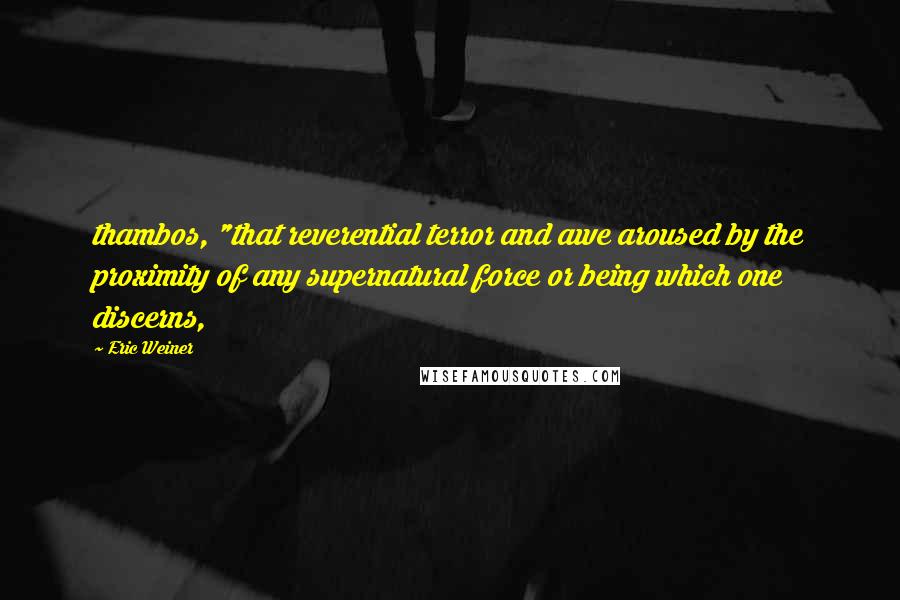 Eric Weiner Quotes: thambos, "that reverential terror and awe aroused by the proximity of any supernatural force or being which one discerns,