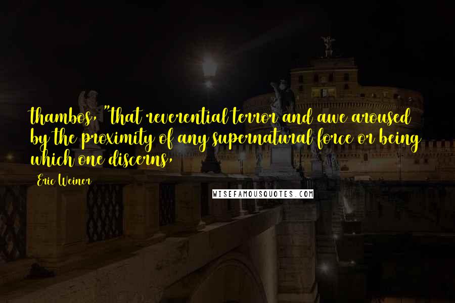 Eric Weiner Quotes: thambos, "that reverential terror and awe aroused by the proximity of any supernatural force or being which one discerns,