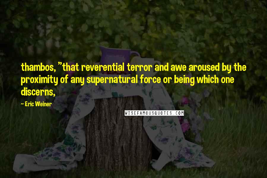 Eric Weiner Quotes: thambos, "that reverential terror and awe aroused by the proximity of any supernatural force or being which one discerns,