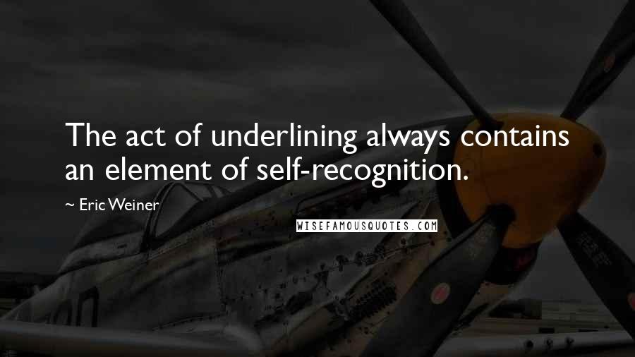 Eric Weiner Quotes: The act of underlining always contains an element of self-recognition.