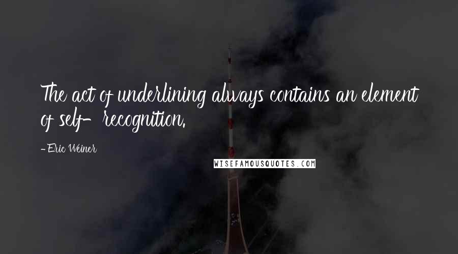 Eric Weiner Quotes: The act of underlining always contains an element of self-recognition.