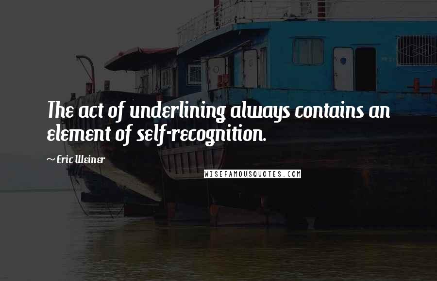 Eric Weiner Quotes: The act of underlining always contains an element of self-recognition.