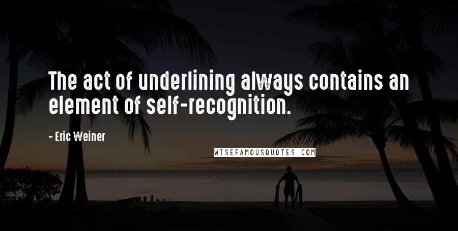 Eric Weiner Quotes: The act of underlining always contains an element of self-recognition.
