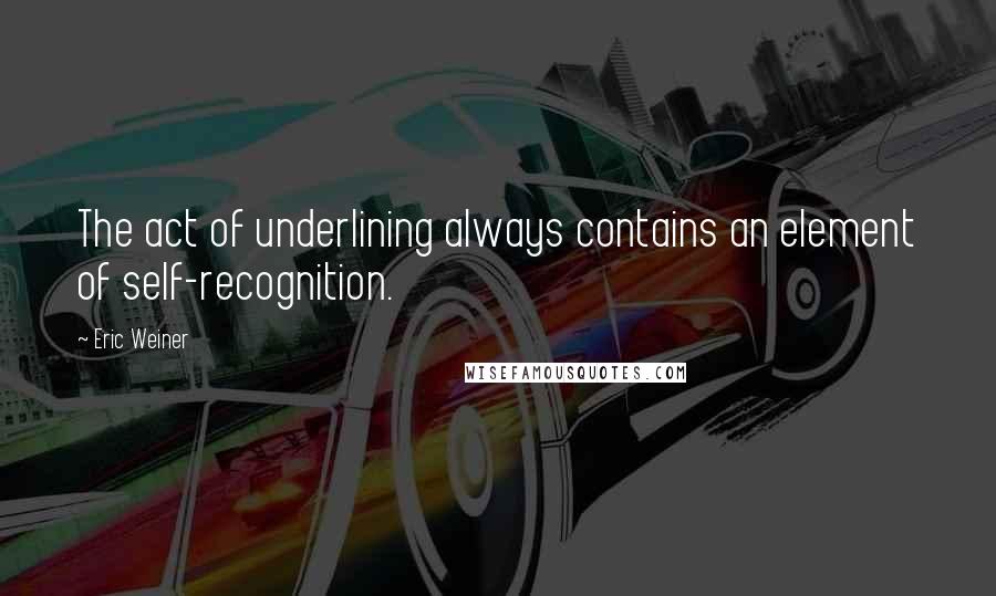 Eric Weiner Quotes: The act of underlining always contains an element of self-recognition.