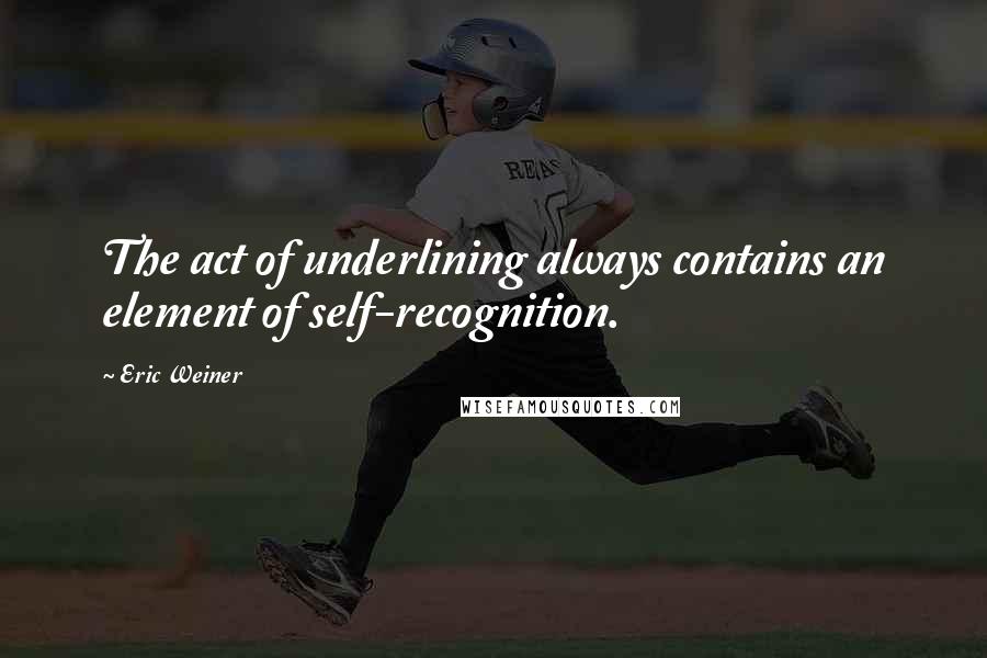 Eric Weiner Quotes: The act of underlining always contains an element of self-recognition.