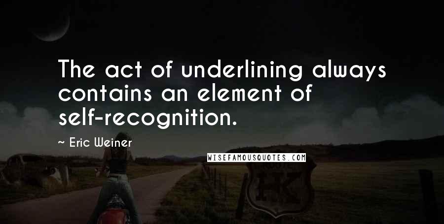 Eric Weiner Quotes: The act of underlining always contains an element of self-recognition.