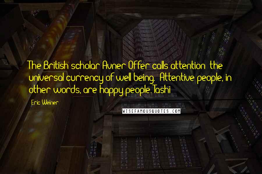 Eric Weiner Quotes: The British scholar Avner Offer calls attention "the universal currency of well-being." Attentive people, in other words, are happy people. Tashi