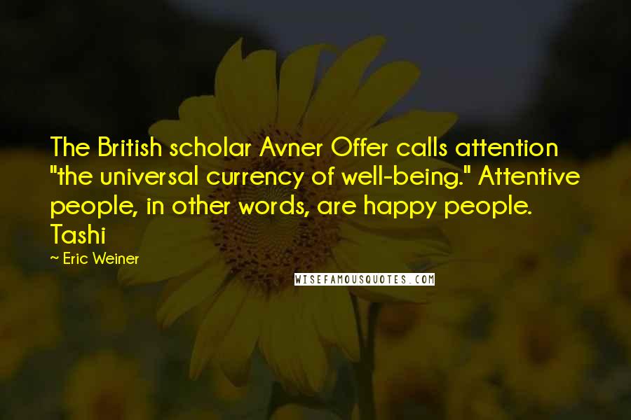 Eric Weiner Quotes: The British scholar Avner Offer calls attention "the universal currency of well-being." Attentive people, in other words, are happy people. Tashi