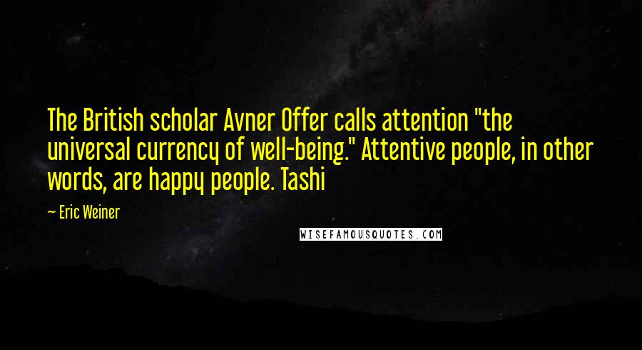 Eric Weiner Quotes: The British scholar Avner Offer calls attention "the universal currency of well-being." Attentive people, in other words, are happy people. Tashi