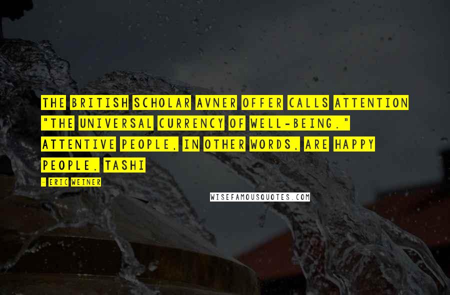 Eric Weiner Quotes: The British scholar Avner Offer calls attention "the universal currency of well-being." Attentive people, in other words, are happy people. Tashi