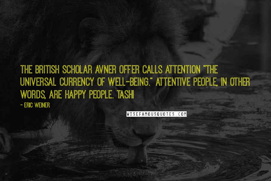 Eric Weiner Quotes: The British scholar Avner Offer calls attention "the universal currency of well-being." Attentive people, in other words, are happy people. Tashi