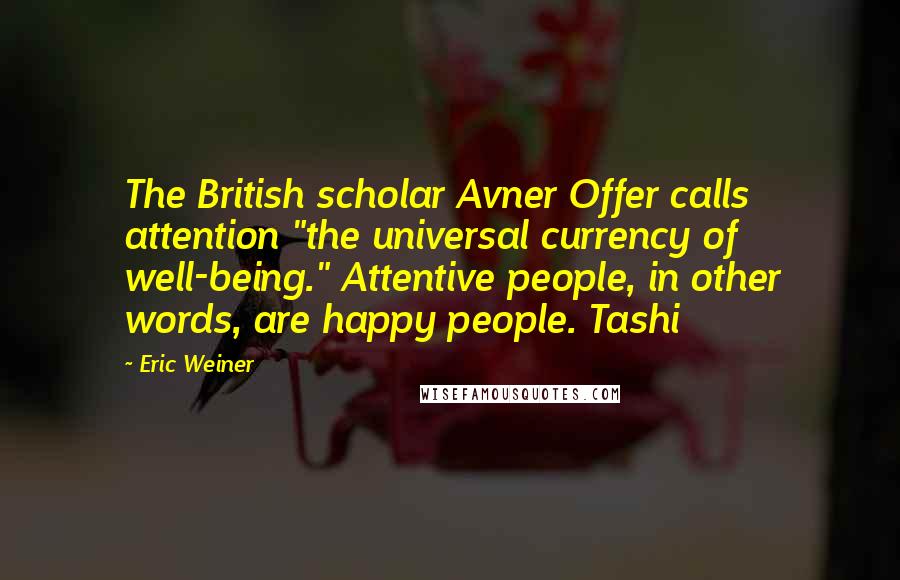 Eric Weiner Quotes: The British scholar Avner Offer calls attention "the universal currency of well-being." Attentive people, in other words, are happy people. Tashi