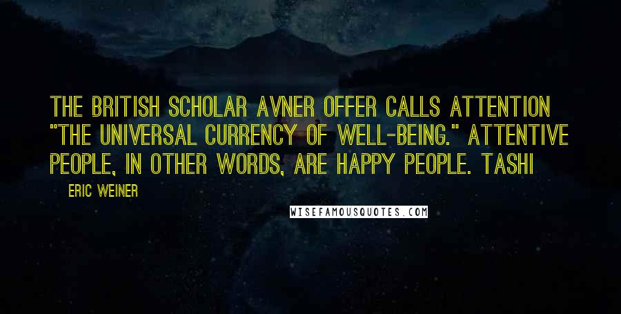 Eric Weiner Quotes: The British scholar Avner Offer calls attention "the universal currency of well-being." Attentive people, in other words, are happy people. Tashi