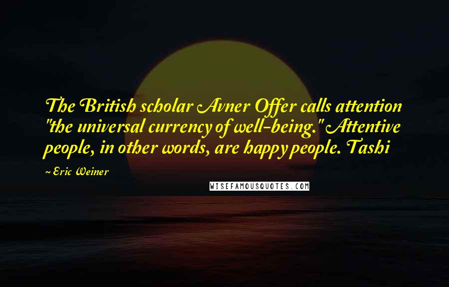 Eric Weiner Quotes: The British scholar Avner Offer calls attention "the universal currency of well-being." Attentive people, in other words, are happy people. Tashi