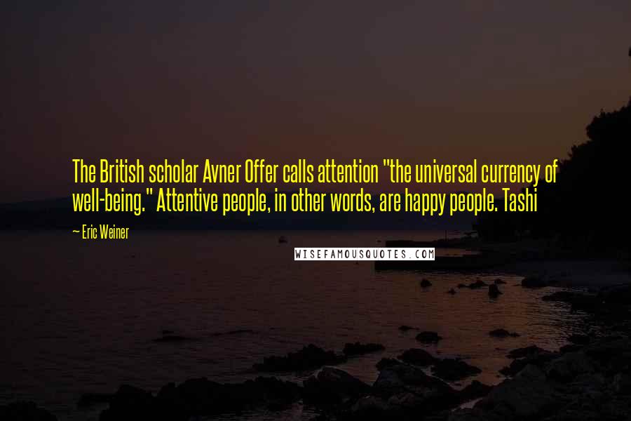 Eric Weiner Quotes: The British scholar Avner Offer calls attention "the universal currency of well-being." Attentive people, in other words, are happy people. Tashi