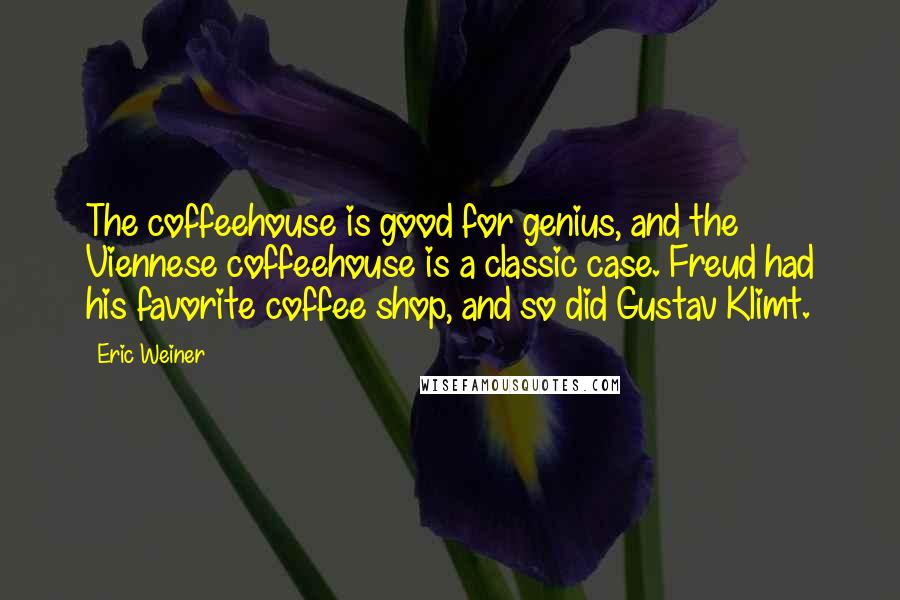 Eric Weiner Quotes: The coffeehouse is good for genius, and the Viennese coffeehouse is a classic case. Freud had his favorite coffee shop, and so did Gustav Klimt.