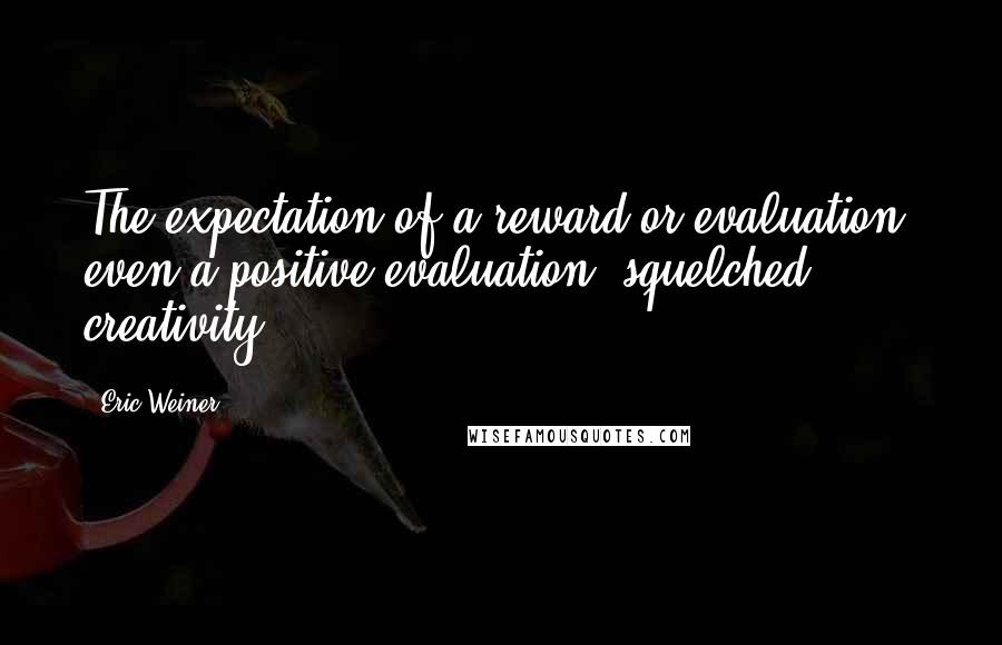 Eric Weiner Quotes: The expectation of a reward or evaluation, even a positive evaluation, squelched creativity.