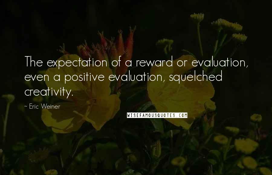 Eric Weiner Quotes: The expectation of a reward or evaluation, even a positive evaluation, squelched creativity.