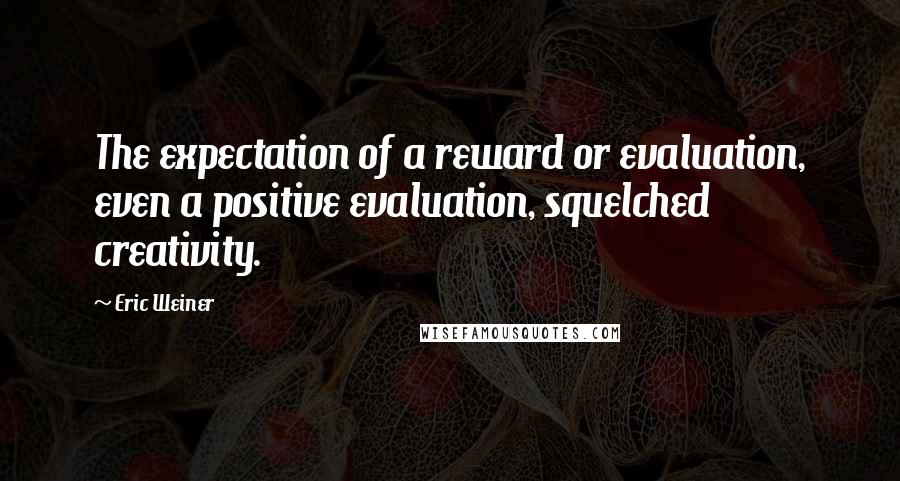 Eric Weiner Quotes: The expectation of a reward or evaluation, even a positive evaluation, squelched creativity.