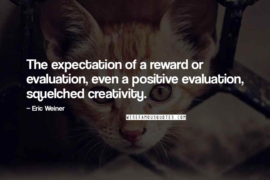 Eric Weiner Quotes: The expectation of a reward or evaluation, even a positive evaluation, squelched creativity.