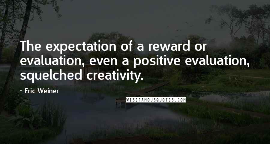 Eric Weiner Quotes: The expectation of a reward or evaluation, even a positive evaluation, squelched creativity.