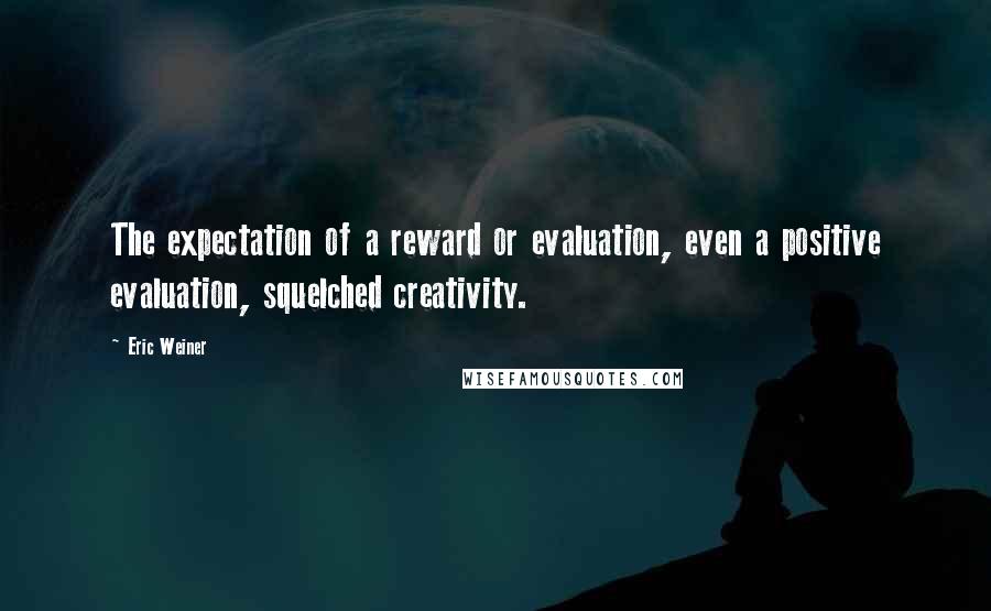 Eric Weiner Quotes: The expectation of a reward or evaluation, even a positive evaluation, squelched creativity.