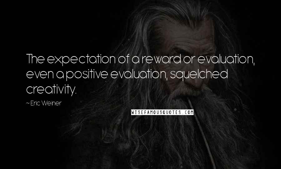 Eric Weiner Quotes: The expectation of a reward or evaluation, even a positive evaluation, squelched creativity.