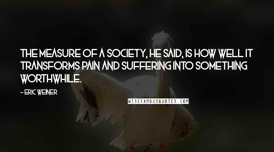 Eric Weiner Quotes: The measure of a society, he said, is how well it transforms pain and suffering into something worthwhile.