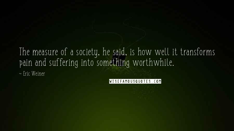 Eric Weiner Quotes: The measure of a society, he said, is how well it transforms pain and suffering into something worthwhile.